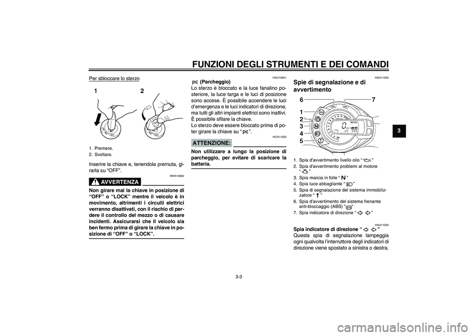 YAMAHA FZ6 S 2006  Manuale duso (in Italian) FUNZIONI DEGLI STRUMENTI E DEI COMANDI
3-3
3
Per sbloccare lo sterzoInserire la chiave e, tenendola premuta, gi-
rarla su “OFF”.
AVVERTENZA
HWA10060
Non girare mai la chiave in posizione di
“OFF