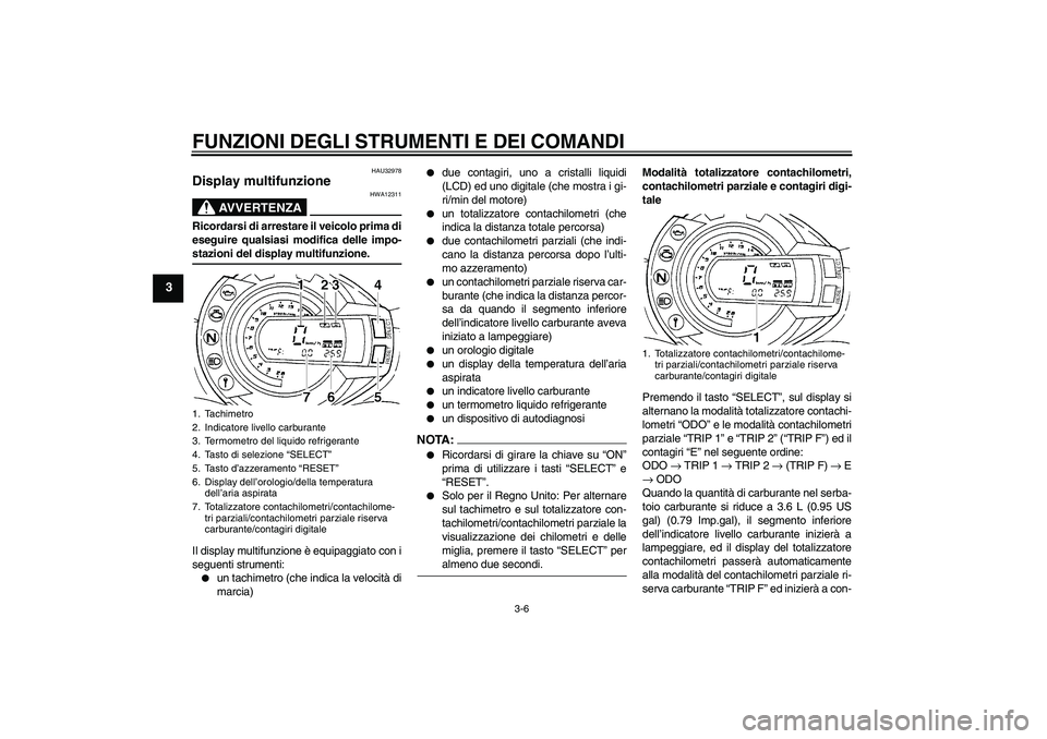 YAMAHA FZ6 S 2006  Manuale duso (in Italian) FUNZIONI DEGLI STRUMENTI E DEI COMANDI
3-6
3
HAU32978
Display multifunzione 
AVVERTENZA
HWA12311
Ricordarsi di arrestare il veicolo prima di
eseguire qualsiasi modifica delle impo-stazioni del display