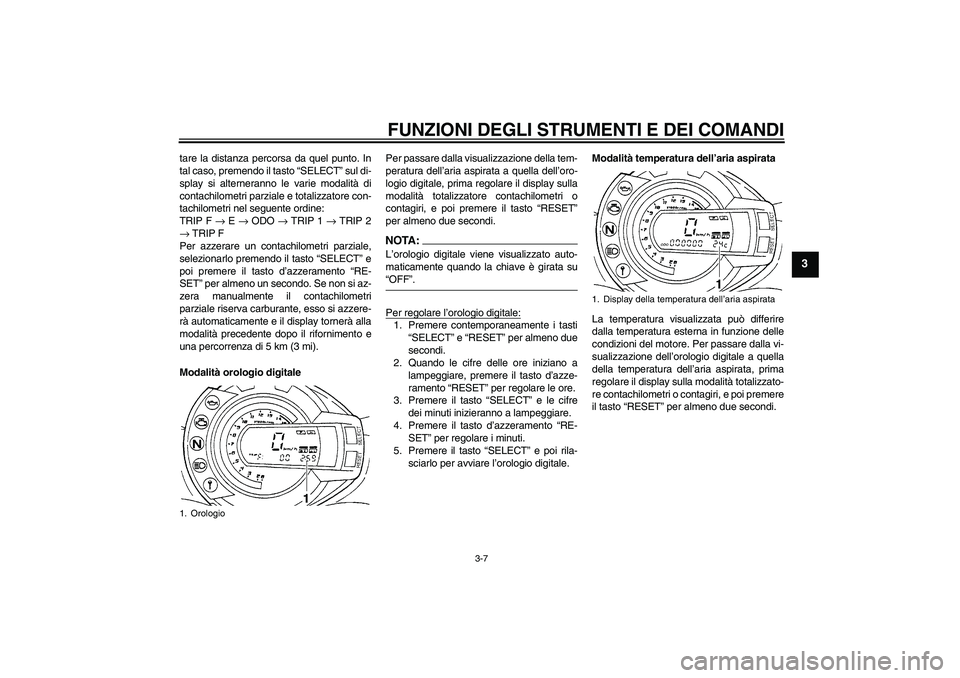 YAMAHA FZ6 S 2006  Manuale duso (in Italian) FUNZIONI DEGLI STRUMENTI E DEI COMANDI
3-7
3
tare la distanza percorsa da quel punto. In
tal caso, premendo il tasto “SELECT” sul di-
splay si alterneranno le varie modalità di
contachilometri pa