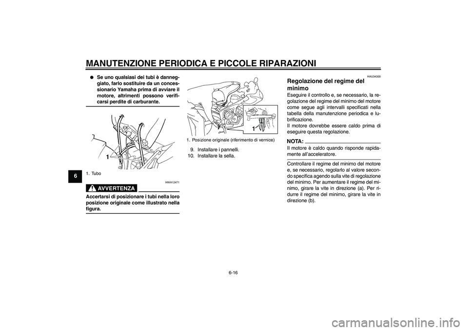YAMAHA FZ6 S 2006  Manuale duso (in Italian) MANUTENZIONE PERIODICA E PICCOLE RIPARAZIONI
6-16
6

Se uno qualsiasi dei tubi è danneg-
giato, farlo sostituire da un conces-
sionario Yamaha prima di avviare il
motore, altrimenti possono verifi-c