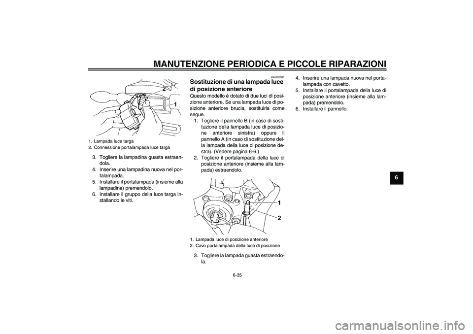 YAMAHA FZ6 S 2006  Manuale duso (in Italian) MANUTENZIONE PERIODICA E PICCOLE RIPARAZIONI
6-35
6
3. Togliere la lampadina guasta estraen-
dola.
4. Inserire una lampadina nuova nel por-
talampada.
5. Installare il portalampada (insieme alla
lampa