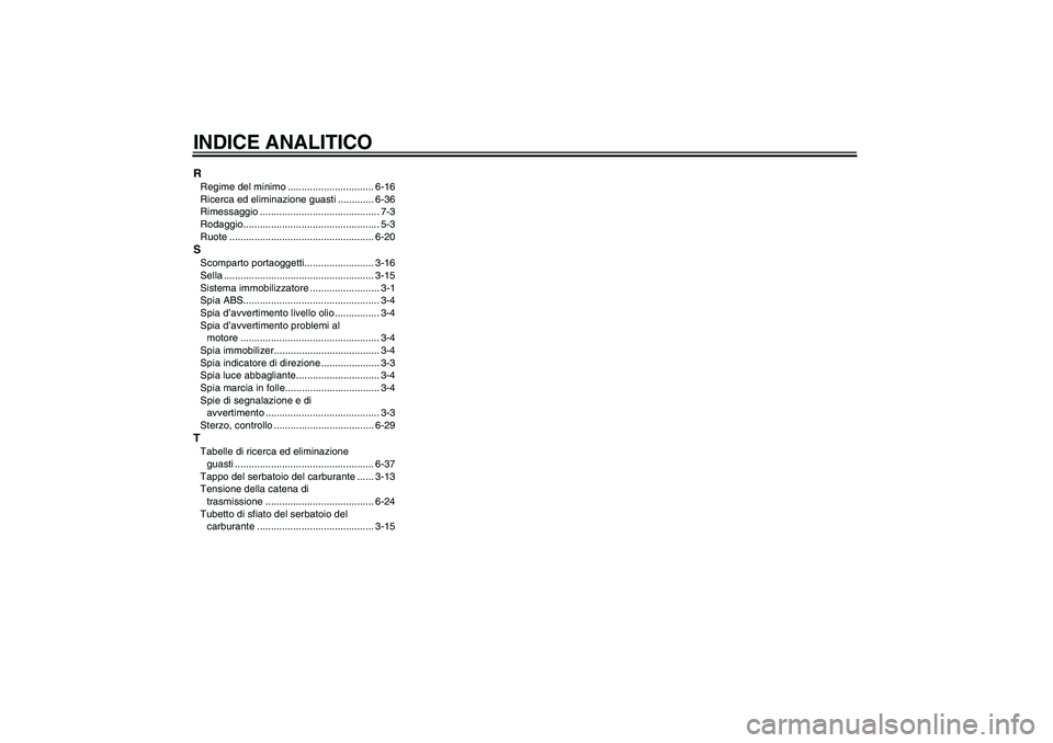 YAMAHA FZ6 S 2006 Manuale duso (in Italian) INDICE ANALITICORRegime del minimo ............................... 6-16
Ricerca ed eliminazione guasti ............. 6-36
Rimessaggio ........................................... 7-3
Rodaggio.......... YAMAHA FZ6 S 2006 Manuale duso (in Italian) INDICE ANALITICORRegime del minimo ............................... 6-16
Ricerca ed eliminazione guasti ............. 6-36
Rimessaggio ........................................... 7-3
Rodaggio..........