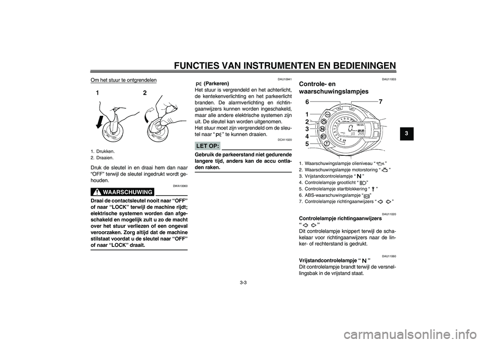 YAMAHA FZ6 S 2006  Instructieboekje (in Dutch) FUNCTIES VAN INSTRUMENTEN EN BEDIENINGEN
3-3
3
Om het stuur te ontgrendelenDruk de sleutel in en draai hem dan naar
“OFF” terwijl de sleutel ingedrukt wordt ge-
houden.
WAARSCHUWING
DWA10060
Draai