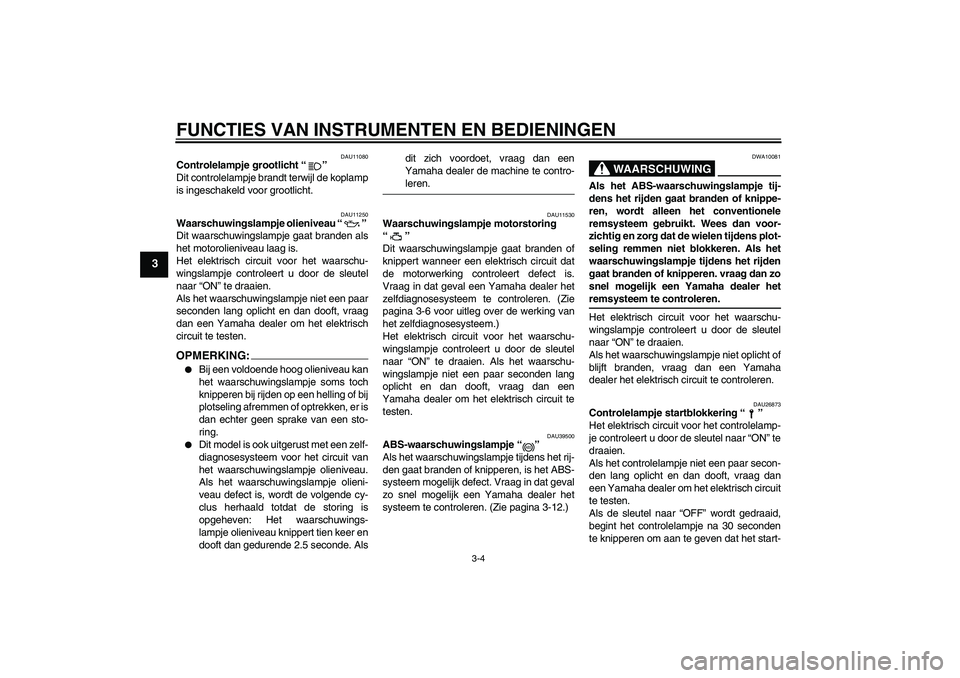 YAMAHA FZ6 S 2006  Instructieboekje (in Dutch) FUNCTIES VAN INSTRUMENTEN EN BEDIENINGEN
3-4
3
DAU11080
Controlelampje grootlicht “” 
Dit controlelampje brandt terwijl de koplamp
is ingeschakeld voor grootlicht.
DAU11250
Waarschuwingslampje oli