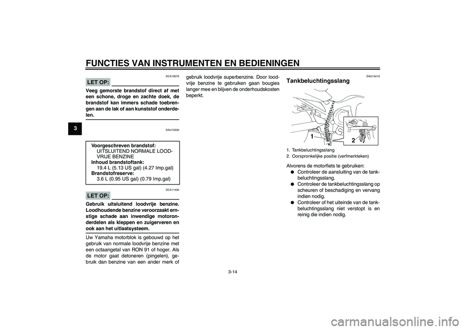 YAMAHA FZ6 S 2006  Instructieboekje (in Dutch) FUNCTIES VAN INSTRUMENTEN EN BEDIENINGEN
3-14
3
LET OP:
DCA10070
Veeg gemorste brandstof direct af met
een schone, droge en zachte doek, de
brandstof kan immers schade toebren-
gen aan de lak of aan k