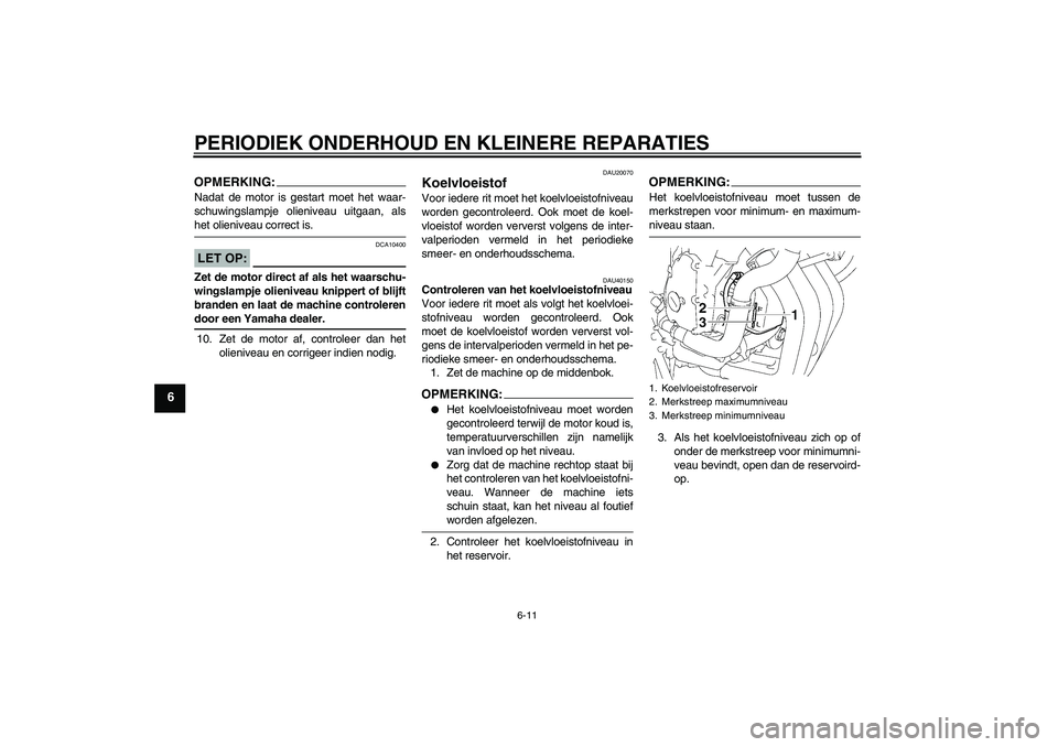 YAMAHA FZ6 S 2006  Instructieboekje (in Dutch) PERIODIEK ONDERHOUD EN KLEINERE REPARATIES
6-11
6
OPMERKING:Nadat de motor is gestart moet het waar-
schuwingslampje olieniveau uitgaan, alshet olieniveau correct is.LET OP:
DCA10400
Zet de motor dire