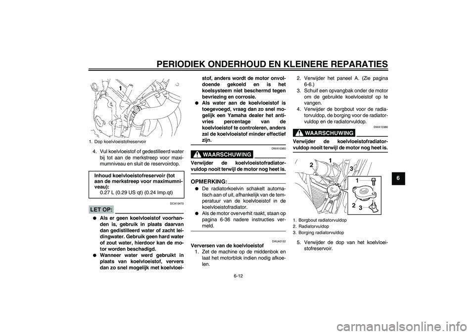 YAMAHA FZ6 S 2006  Instructieboekje (in Dutch) PERIODIEK ONDERHOUD EN KLEINERE REPARATIES
6-12
6
4. Vul koelvloeistof of gedestilleerd water
bij tot aan de merkstreep voor maxi-
mumniveau en sluit de reservoirdop.LET OP:
DCA10470

Als er geen koe