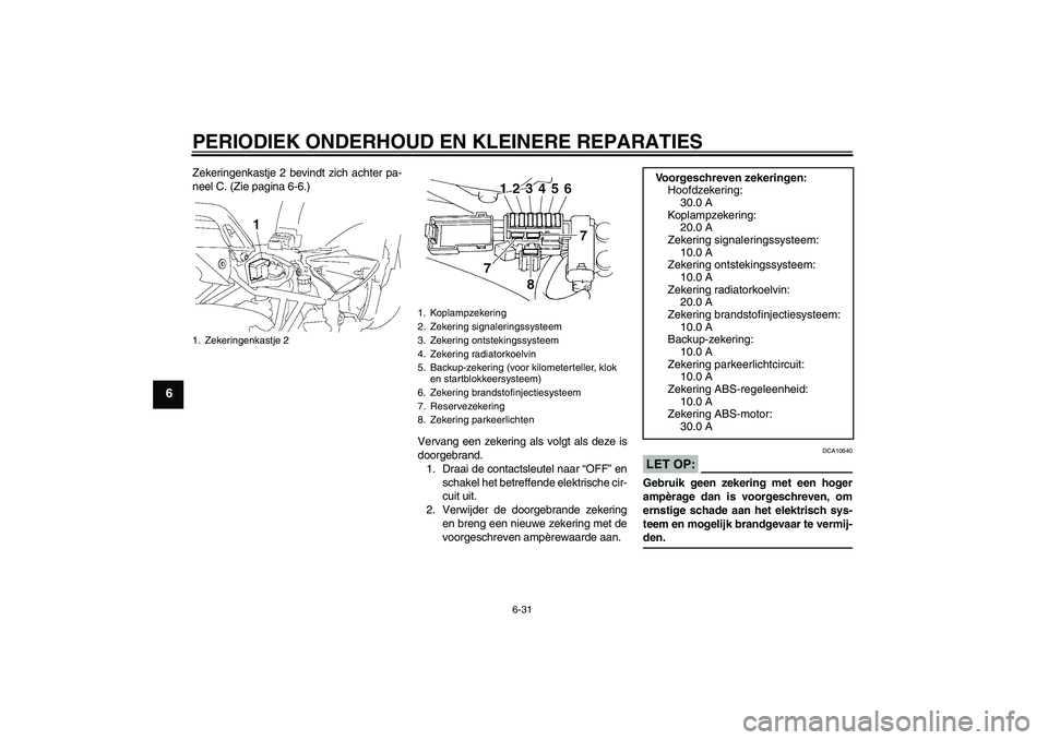 YAMAHA FZ6 S 2006  Instructieboekje (in Dutch) PERIODIEK ONDERHOUD EN KLEINERE REPARATIES
6-31
6
Zekeringenkastje 2 bevindt zich achter pa-
neel C. (Zie pagina 6-6.)
Vervang een zekering als volgt als deze is
doorgebrand.
1. Draai de contactsleute