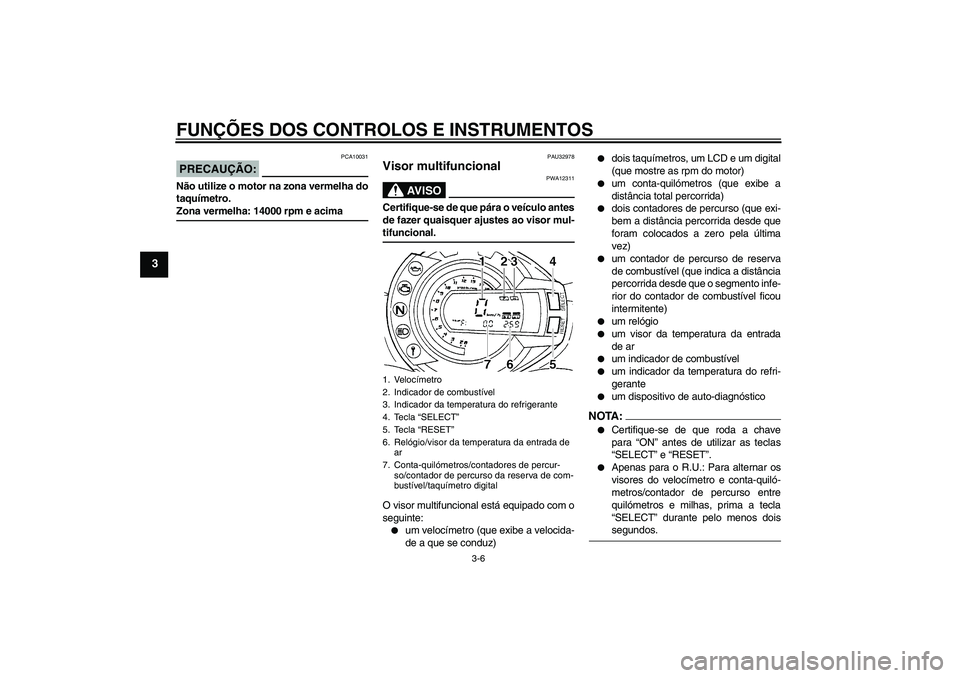 YAMAHA FZ6 S 2006  Manual de utilização (in Portuguese) FUNÇÕES DOS CONTROLOS E INSTRUMENTOS
3-6
3
PRECAUÇÃO:
PCA10031
Não utilize o motor na zona vermelha do
taquímetro.Zona vermelha: 14000 rpm e acima
PAU32978
Visor multifuncional 
AV I S O
PWA1231