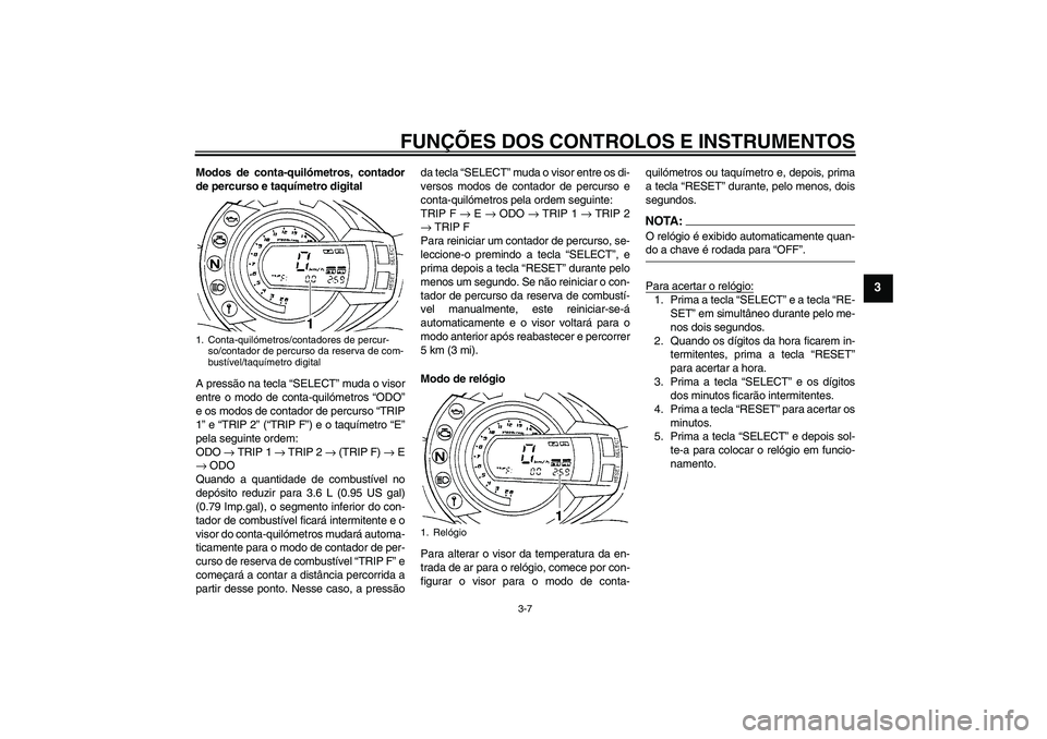 YAMAHA FZ6 S 2006 Manual de utilização (in Portuguese) FUNÇÕES DOS CONTROLOS E INSTRUMENTOS
3-7
3
Modos de conta-quilómetros, contador
de percurso e taquímetro digital
A pressão na tecla “SELECT” muda o visor
entre o modo de conta-quilómetros YAMAHA FZ6 S 2006 Manual de utilização (in Portuguese) FUNÇÕES DOS CONTROLOS E INSTRUMENTOS
3-7
3
Modos de conta-quilómetros, contador
de percurso e taquímetro digital
A pressão na tecla “SELECT” muda o visor
entre o modo de conta-quilómetros