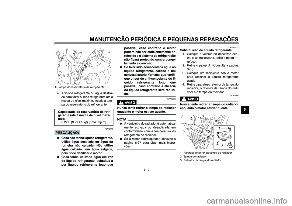 YAMAHA FZ6 S 2006  Manual de utilização (in Portuguese) MANUTENÇÃO PERIÓDICA E PEQUENAS REPARAÇÕES
6-12
6
4. Adicione refrigerante ou água destila-
da para fazer subir o refrigerante até à
marca de nível máximo, instale a tam-
pa do reservatório