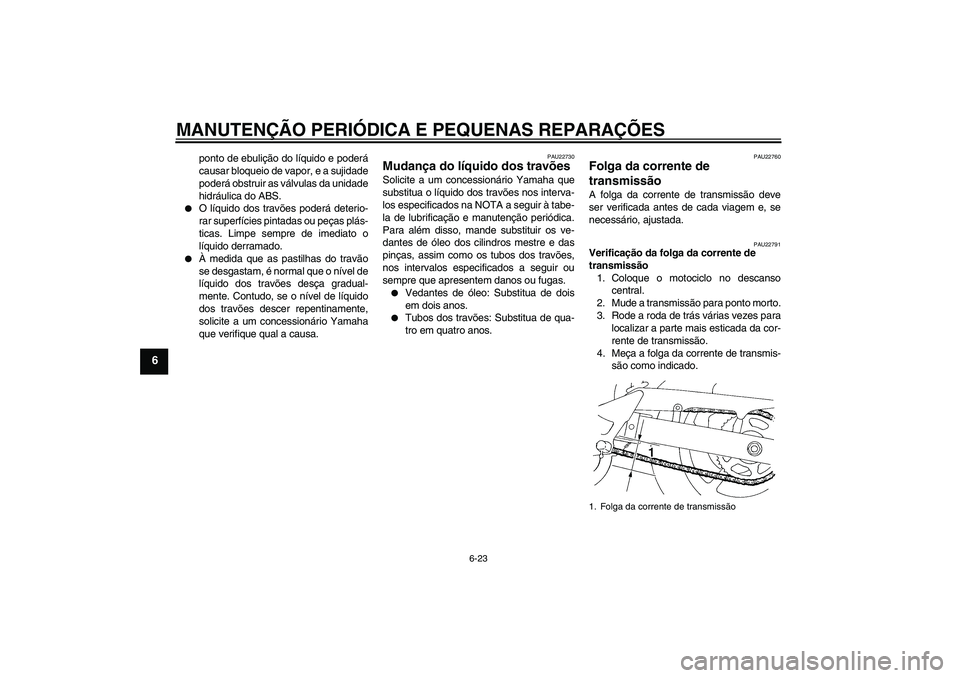 YAMAHA FZ6 S 2006  Manual de utilização (in Portuguese) MANUTENÇÃO PERIÓDICA E PEQUENAS REPARAÇÕES
6-23
6
ponto de ebulição do líquido e poderá
causar bloqueio de vapor, e a sujidade
poderá obstruir as válvulas da unidade
hidráulica do ABS.

O