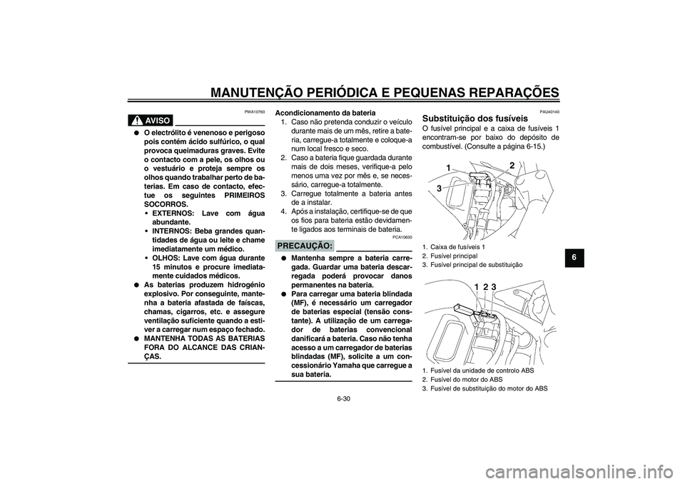 YAMAHA FZ6 S 2006  Manual de utilização (in Portuguese) MANUTENÇÃO PERIÓDICA E PEQUENAS REPARAÇÕES
6-30
6
AV I S O
PWA10760

O electrólito é venenoso e perigoso
pois contém ácido sulfúrico, o qual
provoca queimaduras graves. Evite
o contacto com