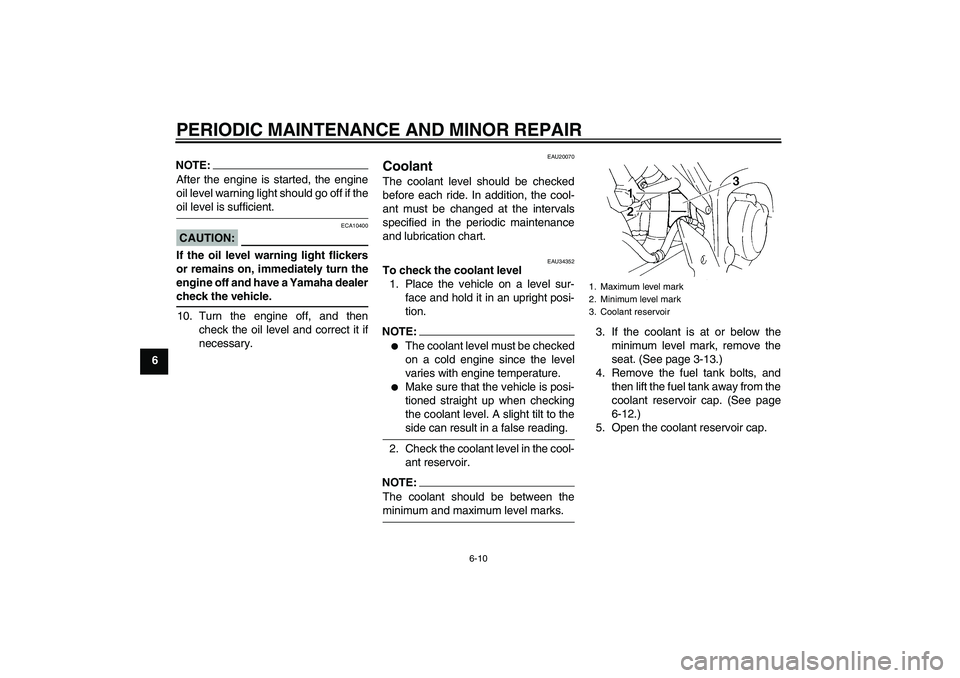 YAMAHA FZ6 S 2005 Service Manual PERIODIC MAINTENANCE AND MINOR REPAIR
6-10
6
NOTE:After the engine is started, the engine
oil level warning light should go off if theoil level is sufficient.CAUTION:
ECA10400
If the oil level warning
