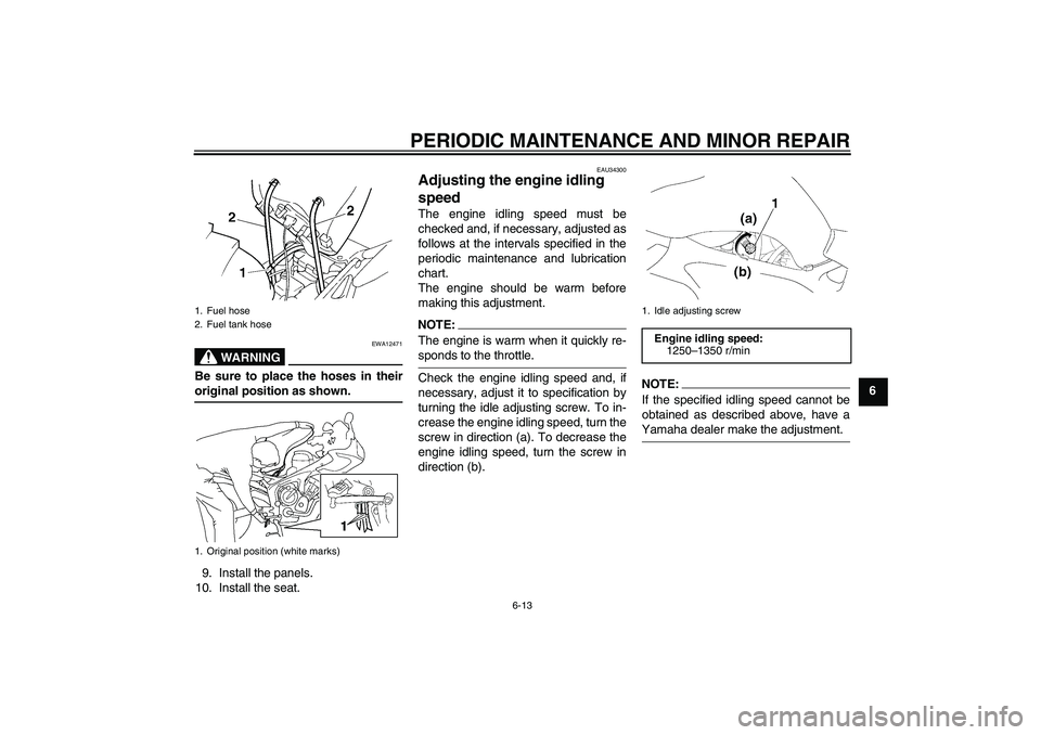 YAMAHA FZ6 S 2005  Owners Manual PERIODIC MAINTENANCE AND MINOR REPAIR
6-13
6
WARNING
EWA12471
Be sure to place the hoses in theiroriginal position as shown.
9. Install the panels.
10. Install the seat.
EAU34300
Adjusting the engine 