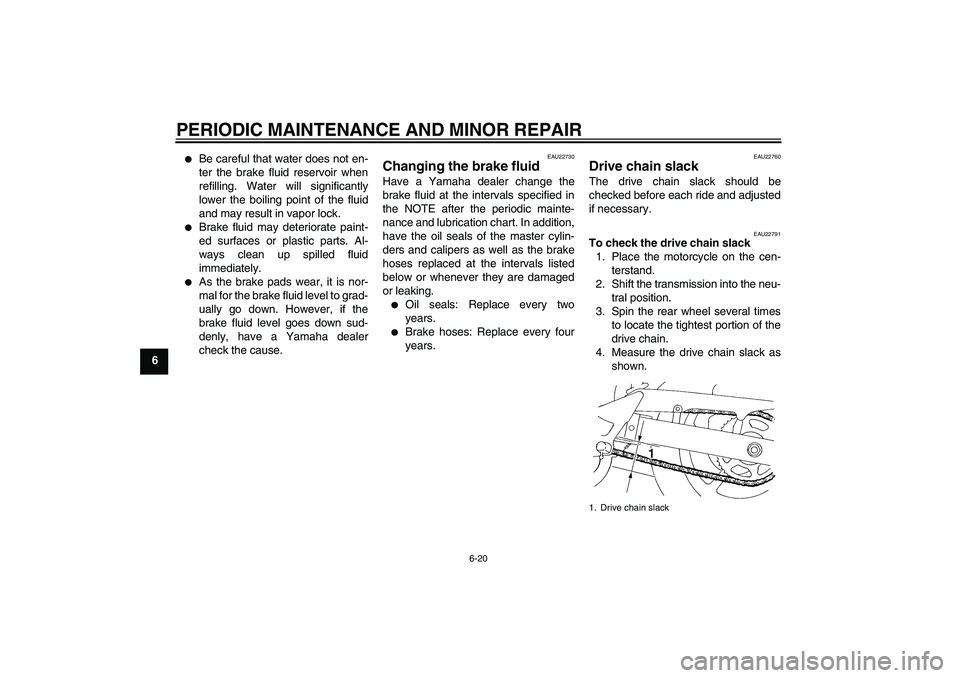 YAMAHA FZ6 S 2005  Owners Manual PERIODIC MAINTENANCE AND MINOR REPAIR
6-20
6

Be careful that water does not en-
ter the brake fluid reservoir when
refilling. Water will significantly
lower the boiling point of the fluid
and may re