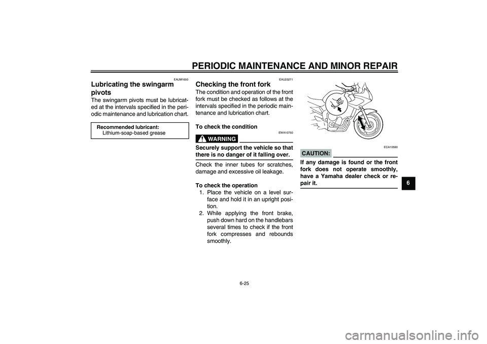 YAMAHA FZ6 S 2005 Repair Manual PERIODIC MAINTENANCE AND MINOR REPAIR
6-25
6
EAUM1650
Lubricating the swingarm 
pivots The swingarm pivots must be lubricat-
ed at the intervals specified in the peri-
odic maintenance and lubrication