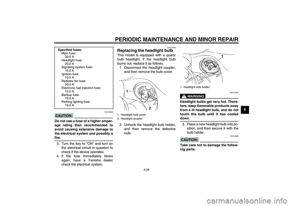 YAMAHA FZ6 S 2005 Repair Manual PERIODIC MAINTENANCE AND MINOR REPAIR
6-29
6
CAUTION:
ECA10640
Do not use a fuse of a higher amper-
age rating than recommended to
avoid causing extensive damage to
the electrical system and possibly 