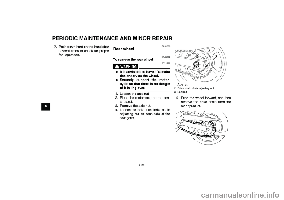 YAMAHA FZ6 S 2005 Manual PDF PERIODIC MAINTENANCE AND MINOR REPAIR
6-34
67. Push down hard on the handlebar
several times to check for proper
fork operation.
EAU25080
Rear wheel 
EAU32872
To remove the rear wheel
WARNING
EWA10820