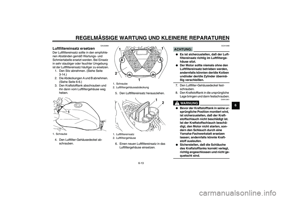 YAMAHA FZ6 S 2005 Betriebsanleitungen (in German) REGELMÄSSIGE WARTUNG UND KLEINERE REPARATUREN
6-13
6
GAU32884
Luftfiltereinsatz ersetzen Der Luftfiltereinsatz sollte in den empfohle-
nen Abständen gemäß Wartungs- und
Schmiertabelle ersetzt wer YAMAHA FZ6 S 2005 Betriebsanleitungen (in German) REGELMÄSSIGE WARTUNG UND KLEINERE REPARATUREN
6-13
6
GAU32884
Luftfiltereinsatz ersetzen Der Luftfiltereinsatz sollte in den empfohle-
nen Abständen gemäß Wartungs- und
Schmiertabelle ersetzt wer