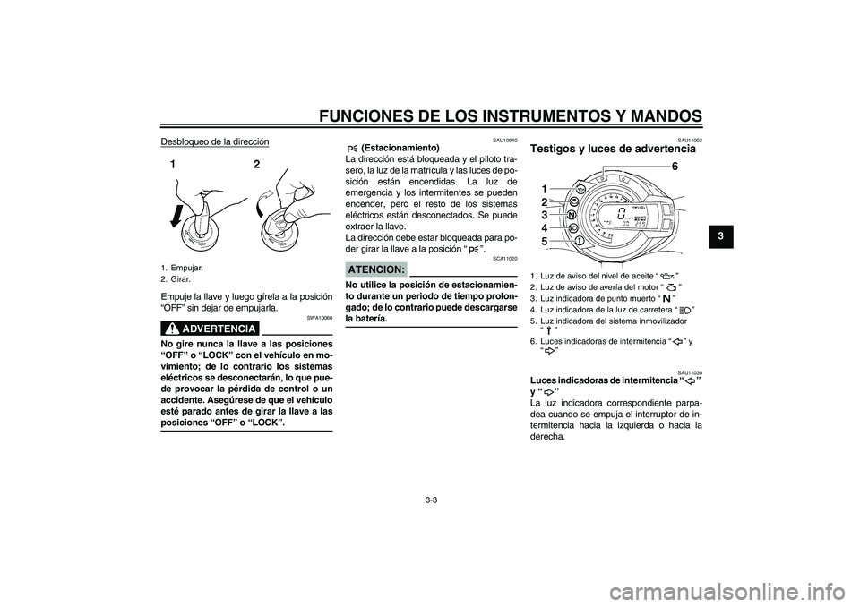 YAMAHA FZ6 S 2005  Manuale de Empleo (in Spanish) FUNCIONES DE LOS INSTRUMENTOS Y MANDOS
3-3
3
Desbloqueo de la direcciónEmpuje la llave y luego gírela a la posición
“OFF” sin dejar de empujarla.
ADVERTENCIA
SWA10060
No gire nunca la llave a l