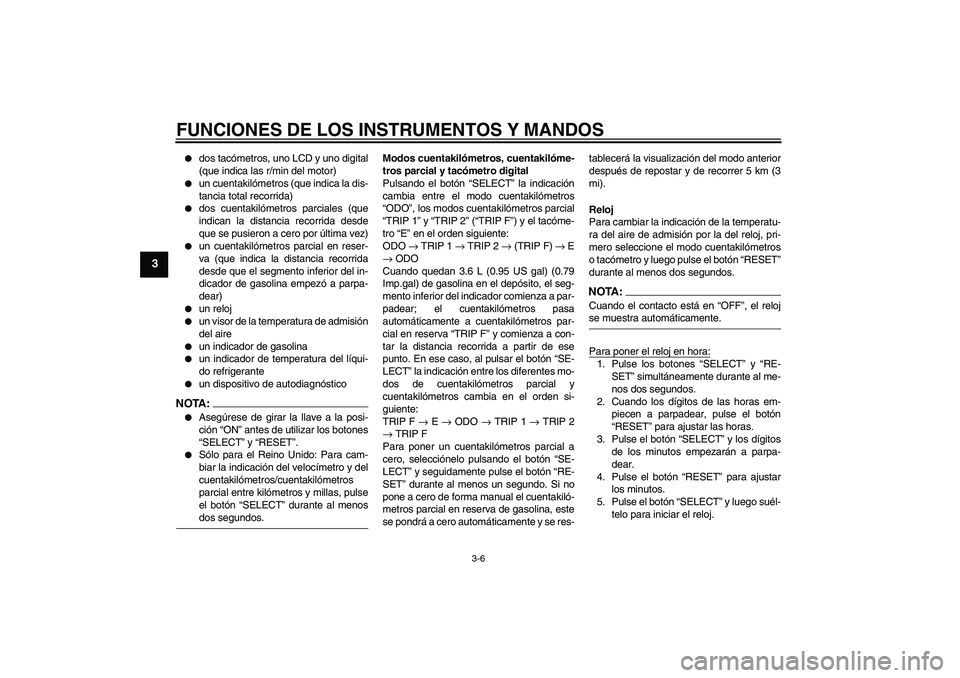 YAMAHA FZ6 S 2005  Manuale de Empleo (in Spanish) FUNCIONES DE LOS INSTRUMENTOS Y MANDOS
3-6
3

dos tacómetros, uno LCD y uno digital
(que indica las r/min del motor)

un cuentakilómetros (que indica la dis-
tancia total recorrida)

dos cuentaki
