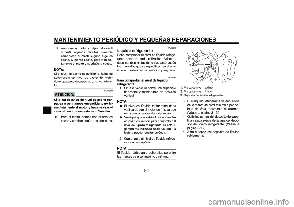 YAMAHA FZ6 S 2005  Manuale de Empleo (in Spanish) MANTENIMIENTO PERIÓDICO Y PEQUEÑAS REPARACIONES
6-11
6
9. Arranque el motor y déjelo al ralentí
durante algunos minutos mientras
comprueba si existe alguna fuga de
aceite. Si pierde aceite, pare i