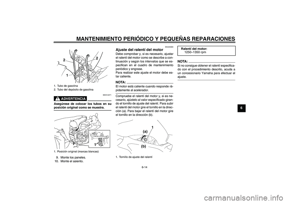 YAMAHA FZ6 S 2005  Manuale de Empleo (in Spanish) MANTENIMIENTO PERIÓDICO Y PEQUEÑAS REPARACIONES
6-14
6
ADVERTENCIA
SWA12471
Asegúrese de colocar los tubos en suposición original como se muestra.
9. Monte los paneles.
10. Monte el asiento.
SAU34