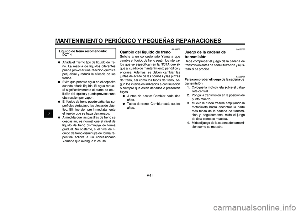 YAMAHA FZ6 S 2005  Manuale de Empleo (in Spanish) MANTENIMIENTO PERIÓDICO Y PEQUEÑAS REPARACIONES
6-21
6

Añada el mismo tipo de líquido de fre-
no. La mezcla de líquidos diferentes
puede provocar una reacción química
perjudicial y reducir la