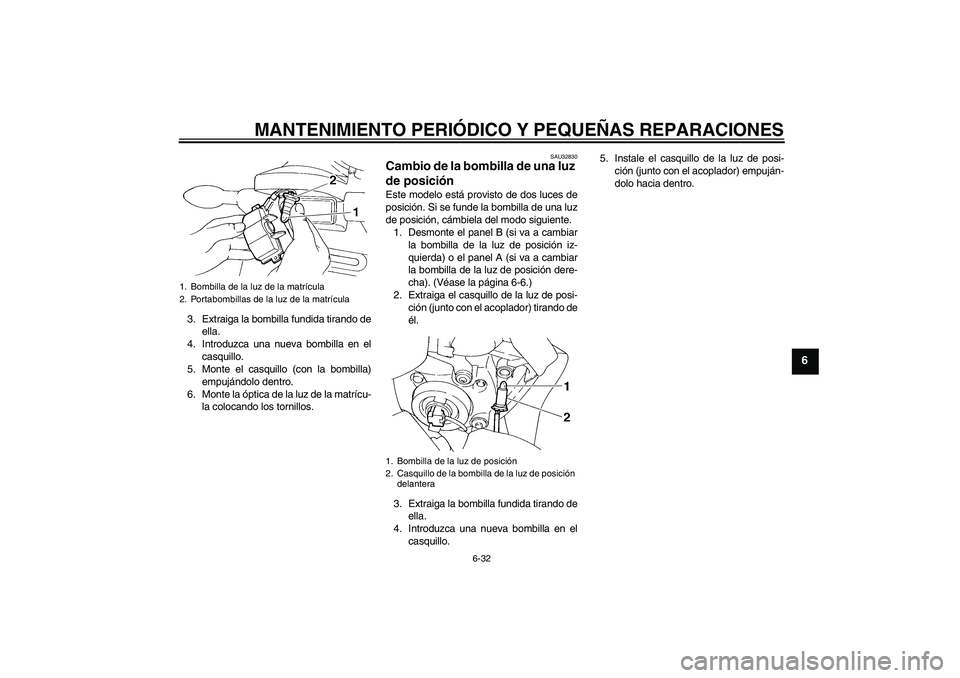 YAMAHA FZ6 S 2005  Manuale de Empleo (in Spanish) MANTENIMIENTO PERIÓDICO Y PEQUEÑAS REPARACIONES
6-32
6
3. Extraiga la bombilla fundida tirando de
ella.
4. Introduzca una nueva bombilla en el
casquillo.
5. Monte el casquillo (con la bombilla)
empu