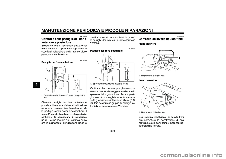 YAMAHA FZ6 S 2005  Manuale duso (in Italian) MANUTENZIONE PERIODICA E PICCOLE RIPARAZIONI
6-20
6
HAU22390
Controllo delle pastiglie del freno 
anteriore e posteriore Si deve verificare l’usura delle pastiglie del
freno anteriore e posteriore a