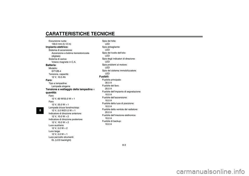 YAMAHA FZ6 S 2005  Manuale duso (in Italian) CARATTERISTICHE TECNICHE
8-3
8
Escursione ruota:
130.0 mm (5.12 in)Impianto elettrico:Sistema di accensione:
Accensione a bobina transistorizzata 
(digitale)
Sistema di carica:
Volano magnete in C.A.B