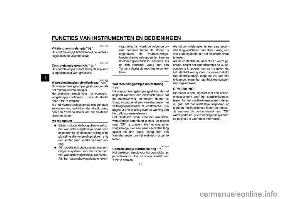 YAMAHA FZ6 S 2005  Instructieboekje (in Dutch) FUNCTIES VAN INSTRUMENTEN EN BEDIENINGEN
3-4
3
DAU11060
Vrijstandcontrolelampje “” 
Dit controlelampje brandt terwijl de versnel-
lingsbak in de vrijstand staat.
DAU11080
Controlelampje grootlicht
