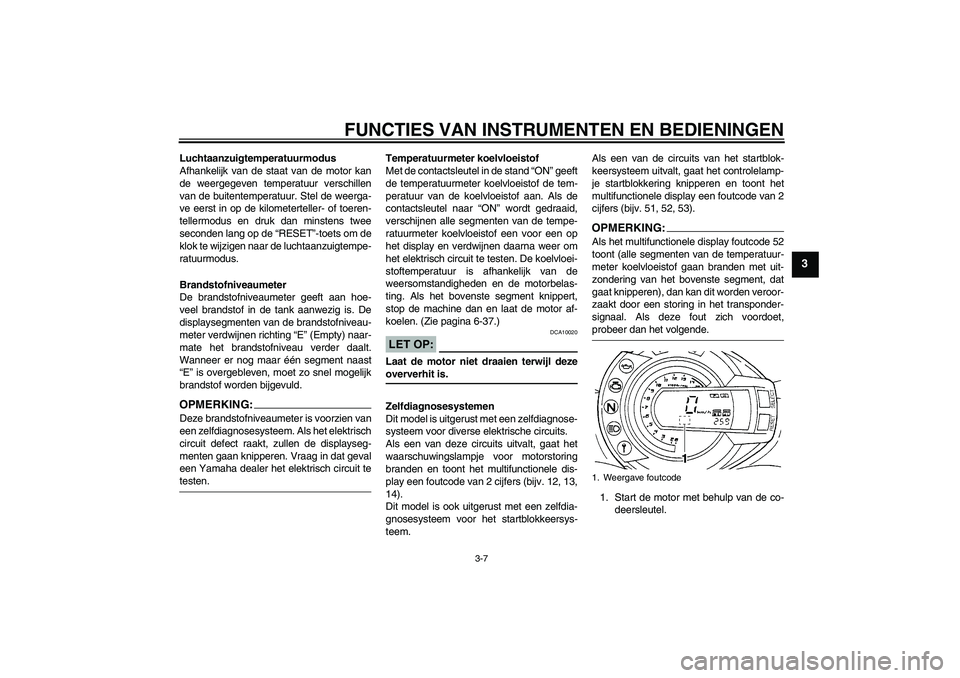 YAMAHA FZ6 S 2005  Instructieboekje (in Dutch) FUNCTIES VAN INSTRUMENTEN EN BEDIENINGEN
3-7
3
Luchtaanzuigtemperatuurmodus
Afhankelijk van de staat van de motor kan
de weergegeven temperatuur verschillen
van de buitentemperatuur. Stel de weerga-
v