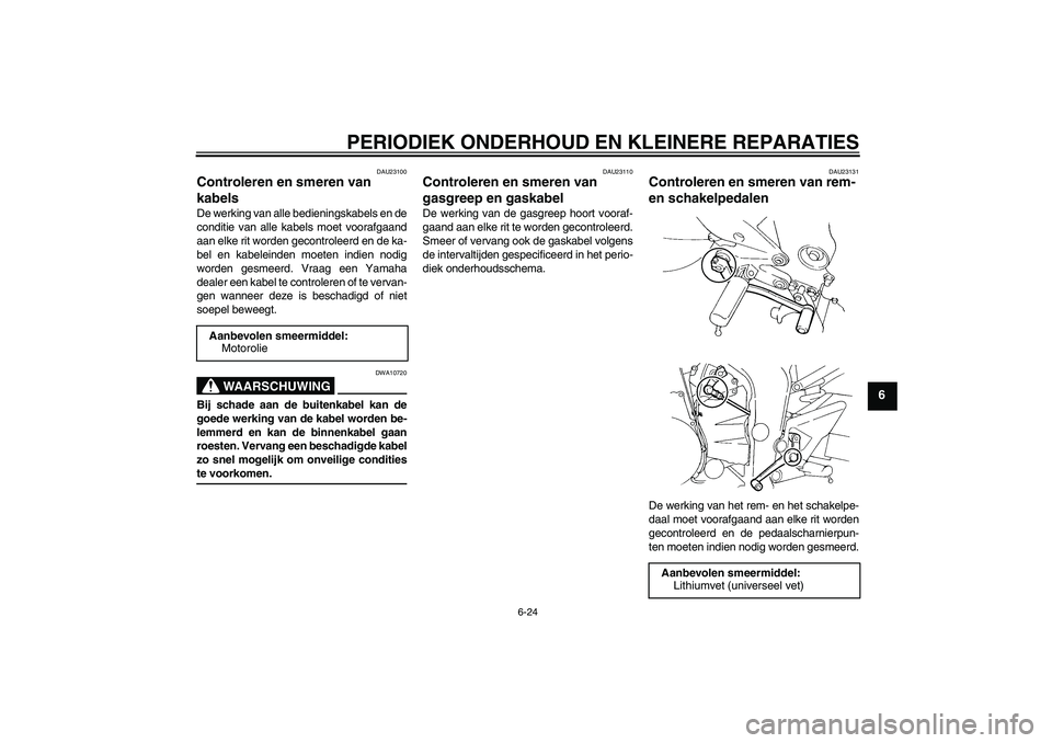 YAMAHA FZ6 S 2005  Instructieboekje (in Dutch) PERIODIEK ONDERHOUD EN KLEINERE REPARATIES
6-24
6
DAU23100
Controleren en smeren van 
kabels De werking van alle bedieningskabels en de
conditie van alle kabels moet voorafgaand
aan elke rit worden ge