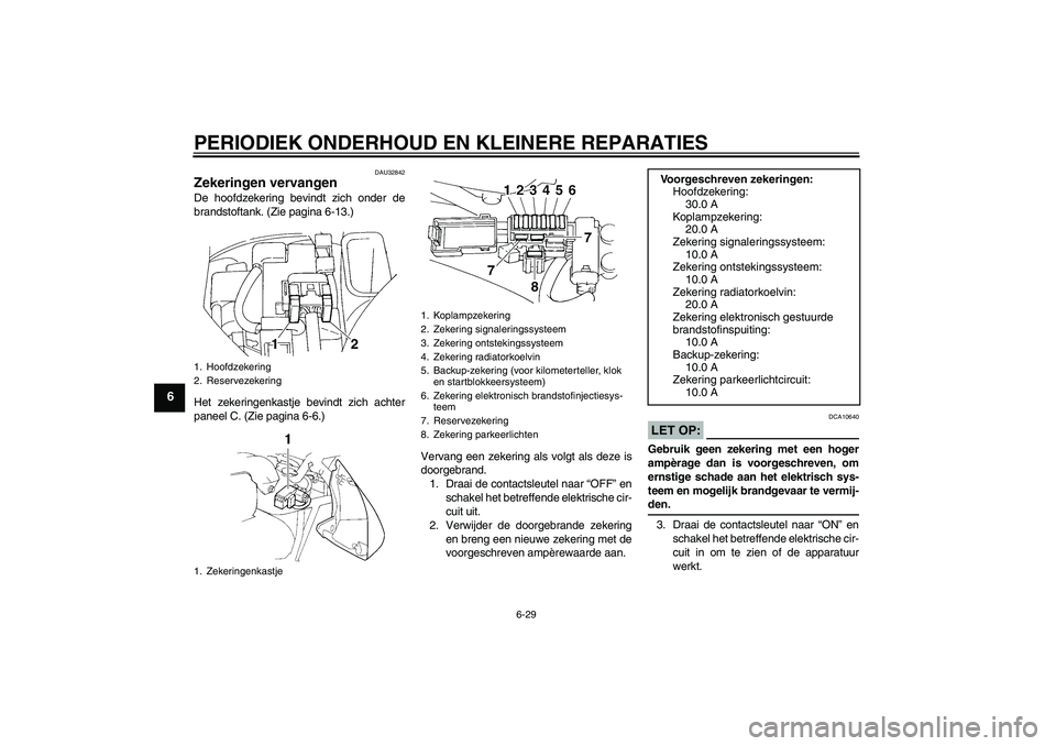 YAMAHA FZ6 S 2005  Instructieboekje (in Dutch) PERIODIEK ONDERHOUD EN KLEINERE REPARATIES
6-29
6
DAU32842
Zekeringen vervangen De hoofdzekering bevindt zich onder de
brandstoftank. (Zie pagina 6-13.)
Het zekeringenkastje bevindt zich achter
paneel