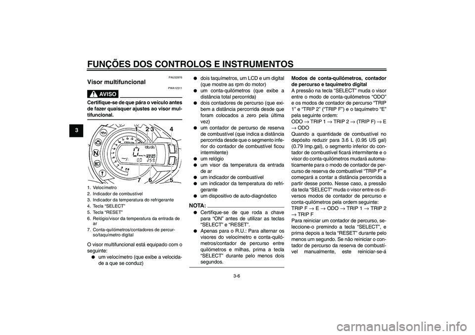 YAMAHA FZ6 S 2005  Manual de utilização (in Portuguese) FUNÇÕES DOS CONTROLOS E INSTRUMENTOS
3-6
3
PAU32976
Visor multifuncional 
AV I S O
PWA12311
Certifique-se de que pára o veículo antes
de fazer quaisquer ajustes ao visor mul-tifuncional.
O visor m