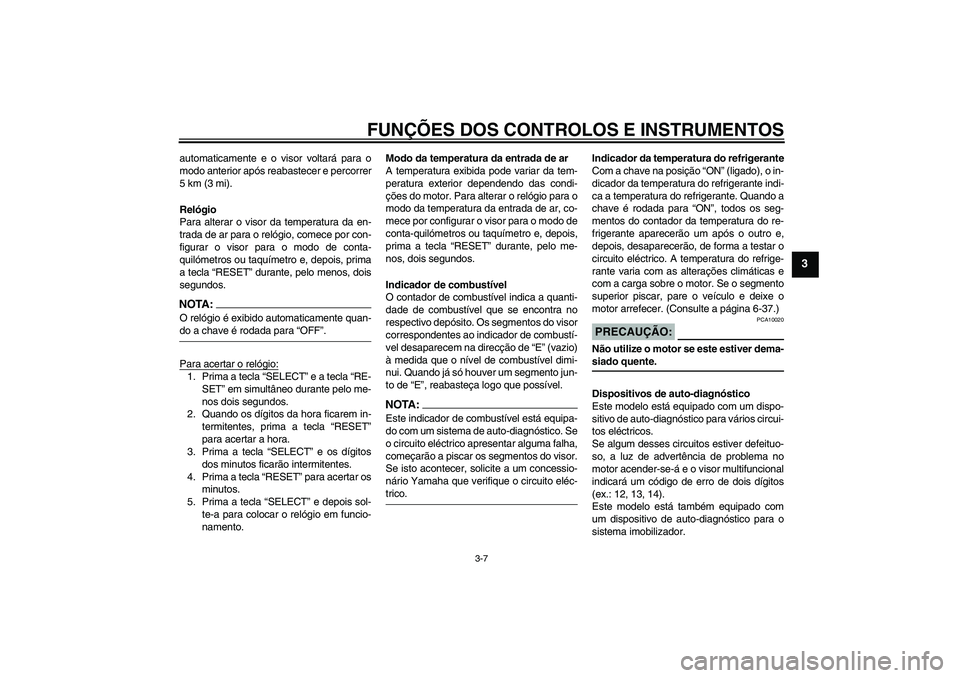 YAMAHA FZ6 S 2005  Manual de utilização (in Portuguese) FUNÇÕES DOS CONTROLOS E INSTRUMENTOS
3-7
3
automaticamente e o visor voltará para o
modo anterior após reabastecer e percorrer
5 km (3 mi).
Relógio
Para alterar o visor da temperatura da en-
trad