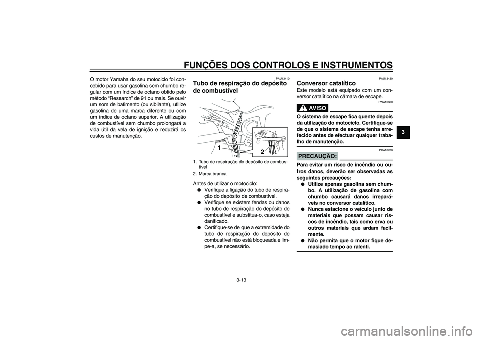 YAMAHA FZ6 S 2005  Manual de utilização (in Portuguese) FUNÇÕES DOS CONTROLOS E INSTRUMENTOS
3-13
3
O motor Yamaha do seu motociclo foi con-
cebido para usar gasolina sem chumbo re-
gular com um índice de octano obtido pelo
método “Research” de 91 