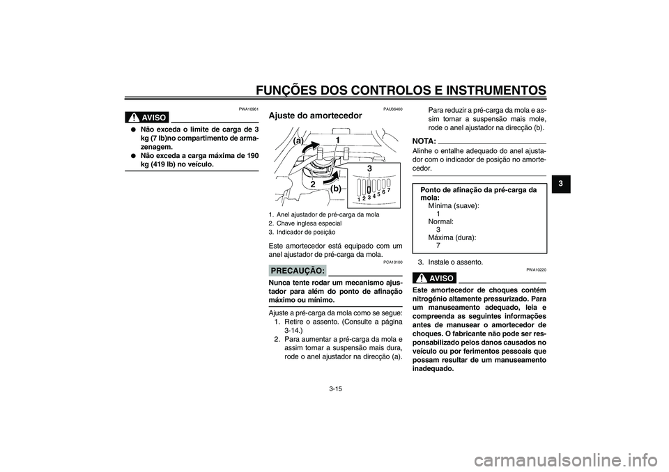 YAMAHA FZ6 S 2005  Manual de utilização (in Portuguese) FUNÇÕES DOS CONTROLOS E INSTRUMENTOS
3-15
3
AV I S O
PWA10961

Não exceda o limite de carga de 3
kg (7 lb)no compartimento de arma-
zenagem.

Não exceda a carga máxima de 190kg (419 lb) no veí