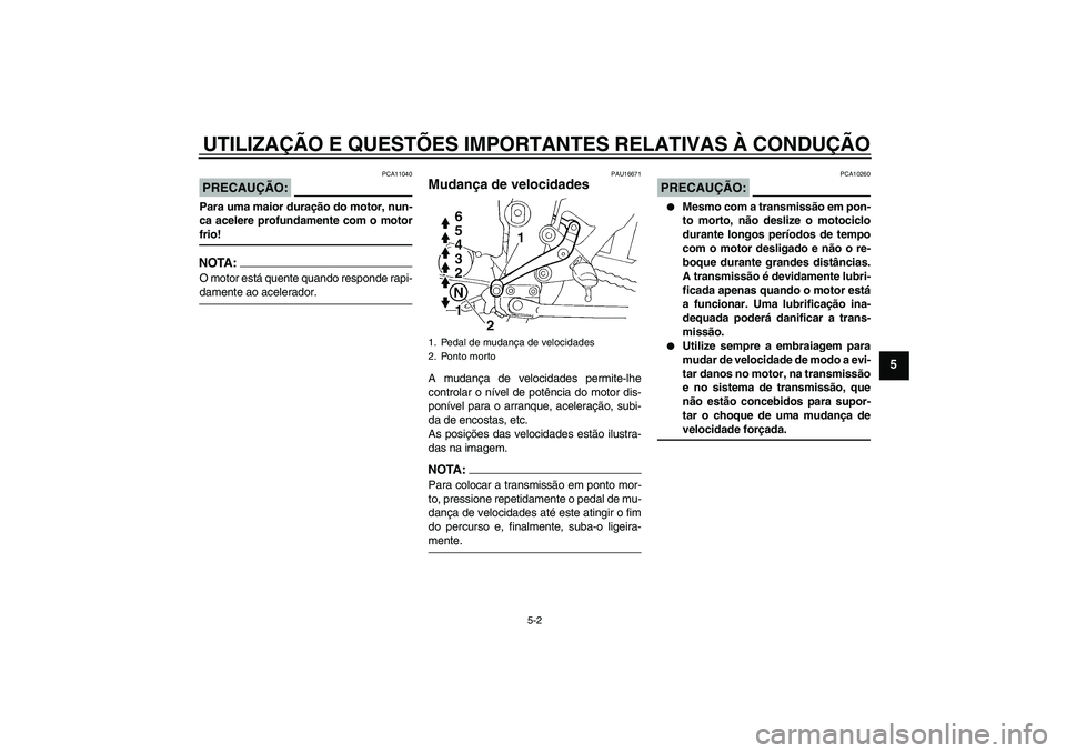 YAMAHA FZ6 S 2005  Manual de utilização (in Portuguese) UTILIZAÇÃO E QUESTÕES IMPORTANTES RELATIVAS À CONDUÇÃO
5-2
5
PRECAUÇÃO:
PCA11040
Para uma maior duração do motor, nun-
ca acelere profundamente com o motorfrio!NOTA:O motor está quente quan