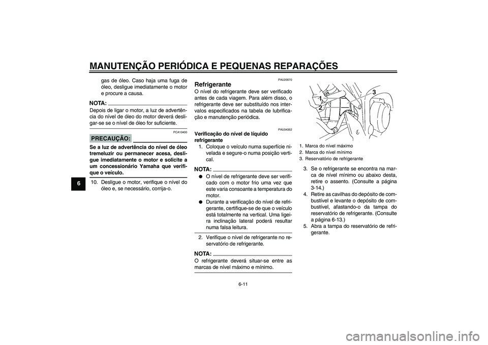 YAMAHA FZ6 S 2005  Manual de utilização (in Portuguese) MANUTENÇÃO PERIÓDICA E PEQUENAS REPARAÇÕES
6-11
6
gas de óleo. Caso haja uma fuga de
óleo, desligue imediatamente o motor
e procure a causa.
NOTA:Depois de ligar o motor, a luz de advertên-
ci