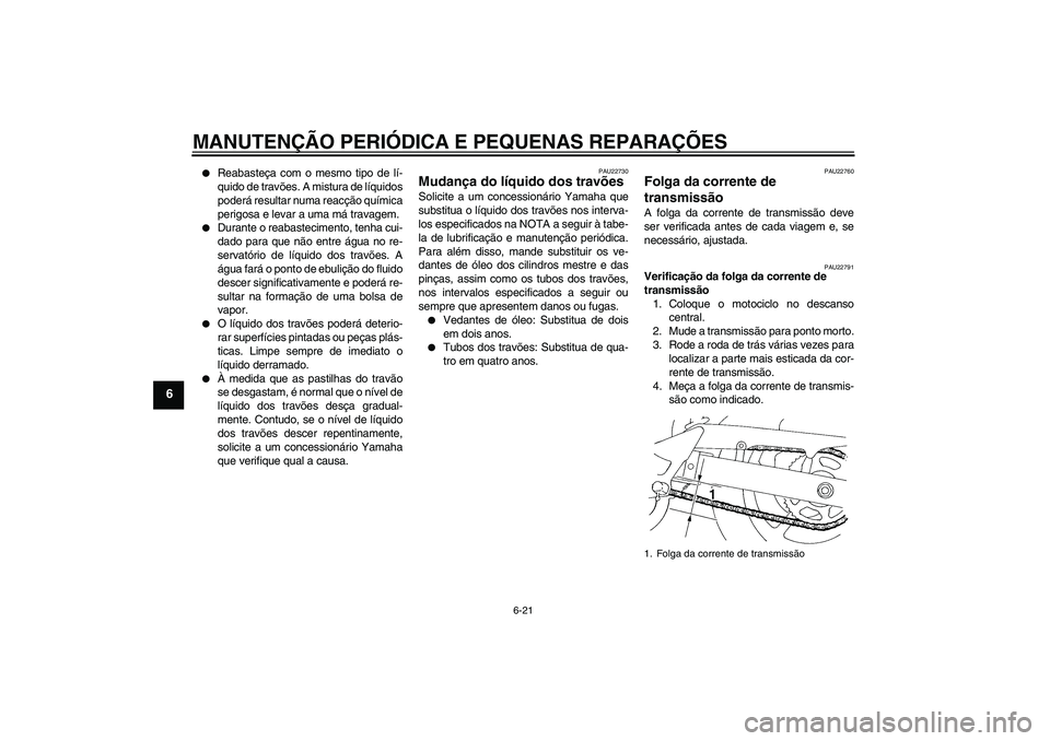 YAMAHA FZ6 S 2005  Manual de utilização (in Portuguese) MANUTENÇÃO PERIÓDICA E PEQUENAS REPARAÇÕES
6-21
6

Reabasteça com o mesmo tipo de lí-
quido de travões. A mistura de líquidos
poderá resultar numa reacção química
perigosa e levar a uma 