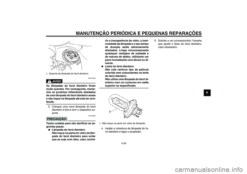 YAMAHA FZ6 S 2005  Manual de utilização (in Portuguese) MANUTENÇÃO PERIÓDICA E PEQUENAS REPARAÇÕES
6-30
6
AV I S O
PWA10790
As lâmpadas do farol dianteiro ficam
muito quentes. Por conseguinte, mante-
nha os produtos inflamáveis afastados
de uma lâm