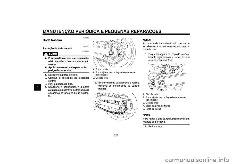 YAMAHA FZ6 S 2005  Manual de utilização (in Portuguese) MANUTENÇÃO PERIÓDICA E PEQUENAS REPARAÇÕES
6-35
6
PAU25080
Roda traseira 
PAU32872
Remoção da roda de trás
AV I S O
PWA10820

É aconselhável ser um concessio-
nário Yamaha a fazer a manute