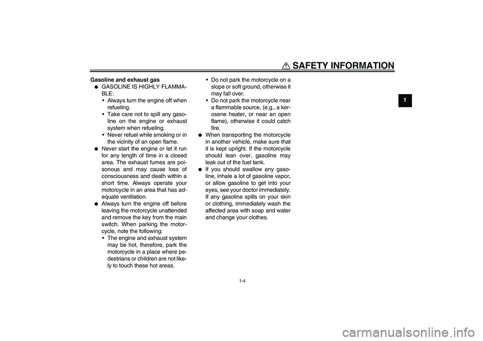 YAMAHA FZ6 S 2004 User Guide SAFETY INFORMATION
1-4
1 Gasoline and exhaust gas

GASOLINE IS HIGHLY FLAMMA-
BLE:
Always turn the engine off when
refueling.
Take care not to spill any gaso-
line on the engine or exhaust
system w