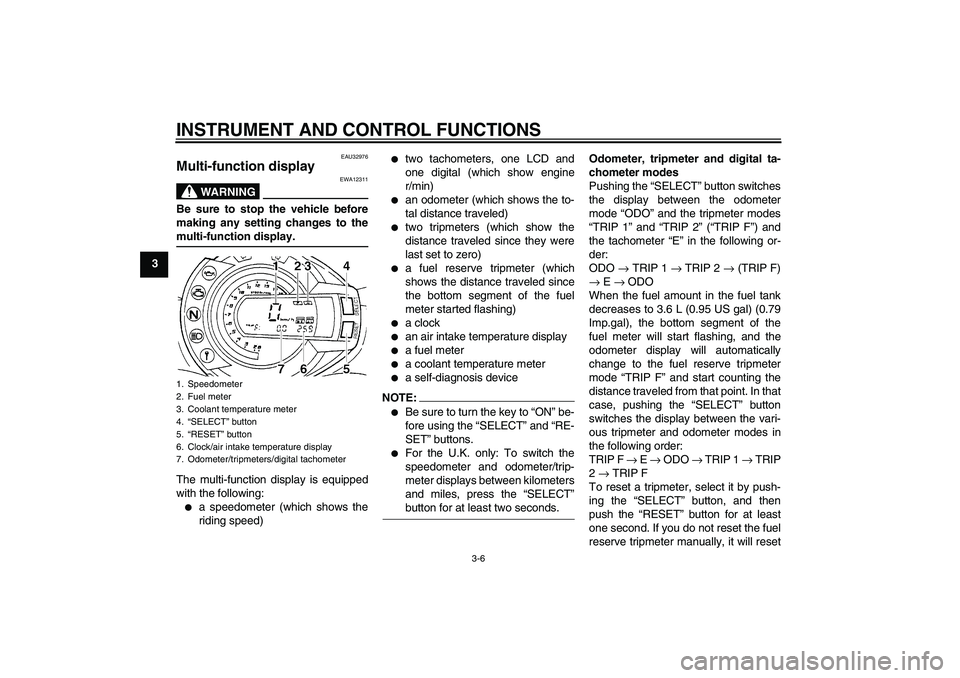 YAMAHA FZ6 S 2004 User Guide INSTRUMENT AND CONTROL FUNCTIONS
3-6
3
EAU32976
Multi-function display 
WARNING
EWA12311
Be sure to stop the vehicle before
making any setting changes to themulti-function display.
The multi-function 