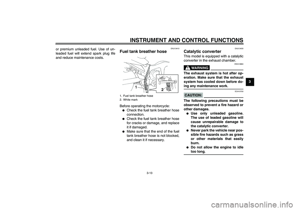 YAMAHA FZ6 S 2004 Owners Manual INSTRUMENT AND CONTROL FUNCTIONS
3-13
3 or premium unleaded fuel. Use of un-
leaded fuel will extend spark plug life
and reduce maintenance costs.
EAU13410
Fuel tank breather hose Before operating the