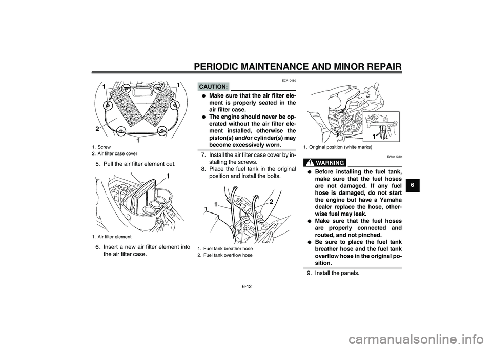 YAMAHA FZ6 S 2004  Owners Manual PERIODIC MAINTENANCE AND MINOR REPAIR
6-12
6 5. Pull the air filter element out.
6. Insert a new air filter element into
the air filter case.
CAUTION:
ECA10480

Make sure that the air filter ele-
men