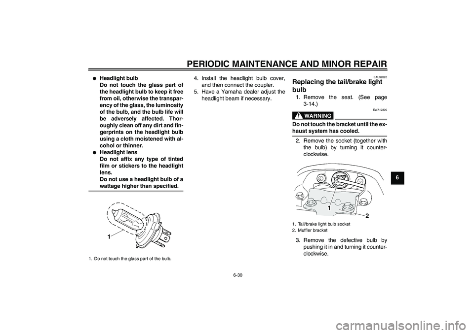 YAMAHA FZ6 S 2004 Owners Guide PERIODIC MAINTENANCE AND MINOR REPAIR
6-30
6

Headlight bulb
Do not touch the glass part of
the headlight bulb to keep it free
from oil, otherwise the transpar-
ency of the glass, the luminosity
of t